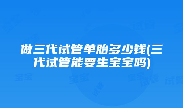 做三代试管单胎多少钱(三代试管能要生宝宝吗)