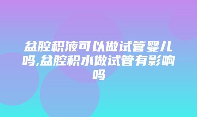 盆腔积液可以做试管婴儿吗,盆腔积水做试管有影响吗