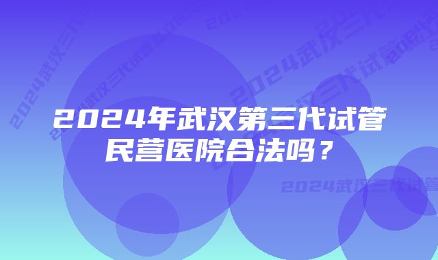 2024年武汉第三代试管民营医院合法吗？