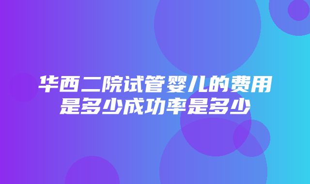 华西二院试管婴儿的费用是多少成功率是多少