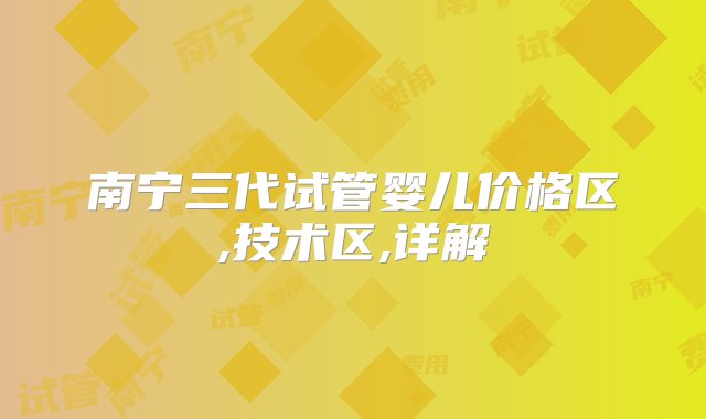 南宁三代试管婴儿价格区,技术区,详解