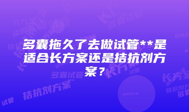 多囊拖久了去做试管**是适合长方案还是拮抗剂方案？