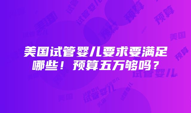 美国试管婴儿要求要满足哪些！预算五万够吗？