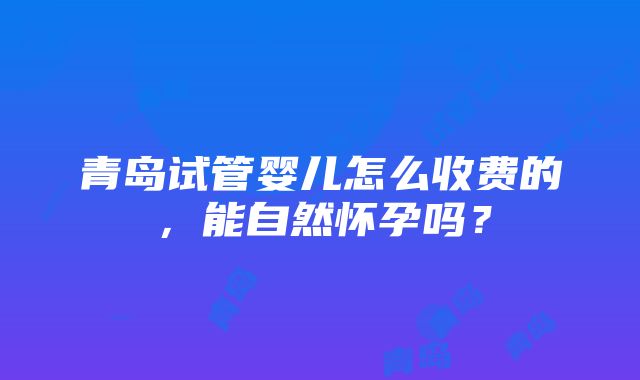 青岛试管婴儿怎么收费的，能自然怀孕吗？