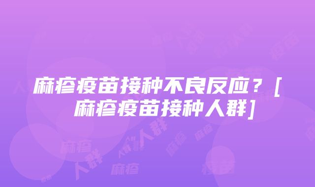 麻疹疫苗接种不良反应？[ 麻疹疫苗接种人群]