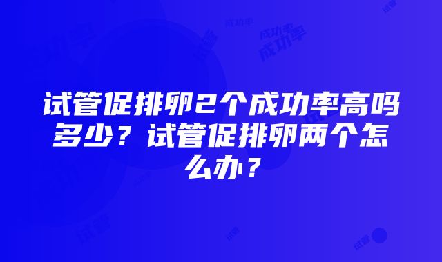 试管促排卵2个成功率高吗多少？试管促排卵两个怎么办？