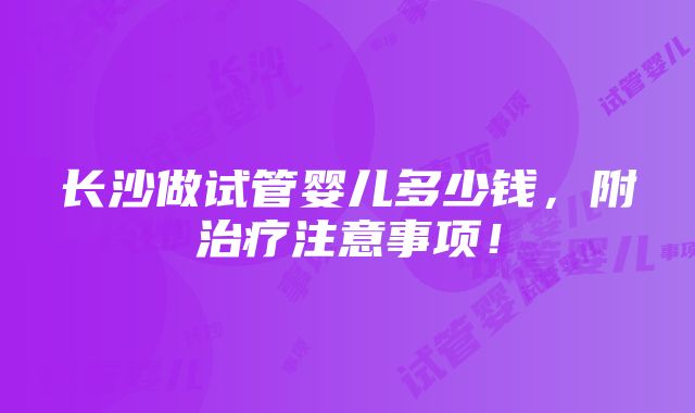 长沙做试管婴儿多少钱，附治疗注意事项！