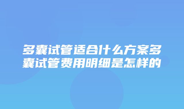 多囊试管适合什么方案多囊试管费用明细是怎样的