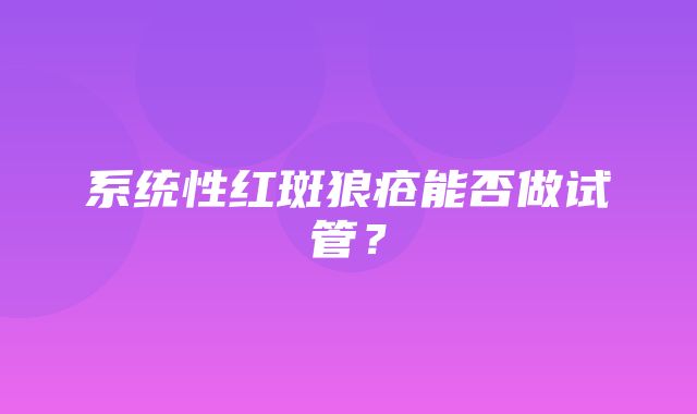 系统性红斑狼疮能否做试管？