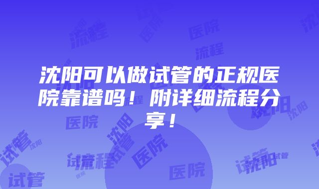 沈阳可以做试管的正规医院靠谱吗！附详细流程分享！