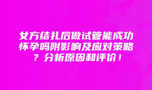 女方结扎后做试管能成功怀孕吗附影响及应对策略？分析原因和评价！