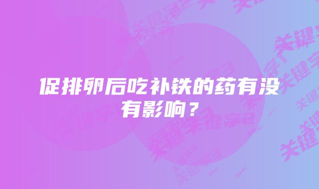 促排卵后吃补铁的药有没有影响？