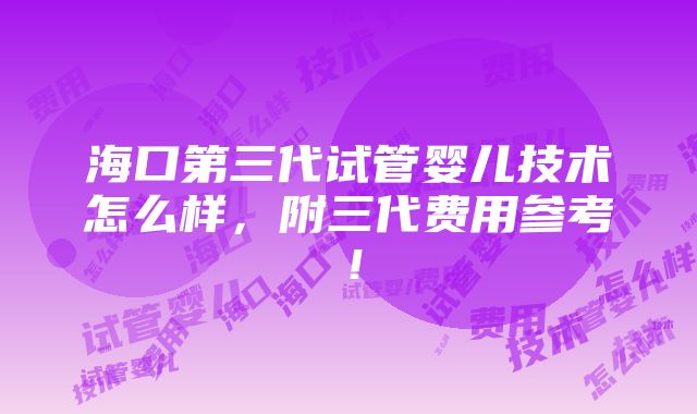 海口第三代试管婴儿技术怎么样，附三代费用参考！