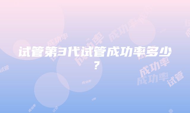 试管第3代试管成功率多少？