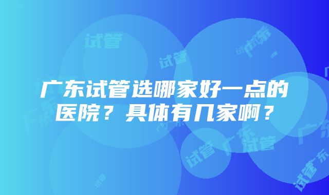 广东试管选哪家好一点的医院？具体有几家啊？