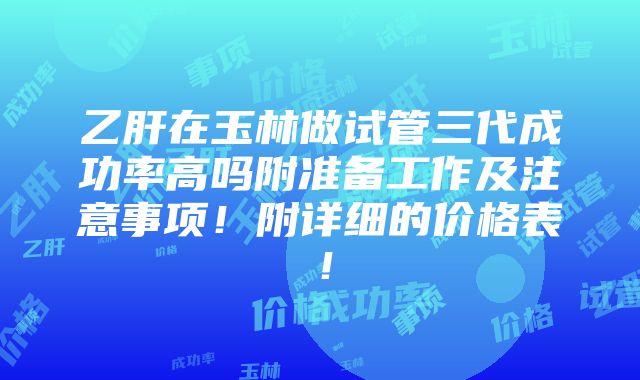 乙肝在玉林做试管三代成功率高吗附准备工作及注意事项！附详细的价格表！