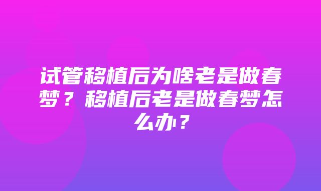 试管移植后为啥老是做春梦？移植后老是做春梦怎么办？