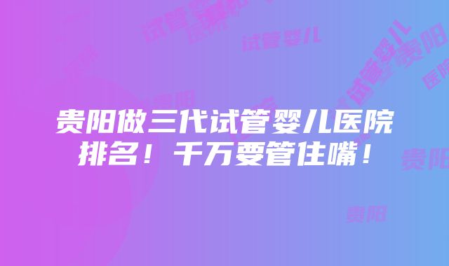 贵阳做三代试管婴儿医院排名！千万要管住嘴！