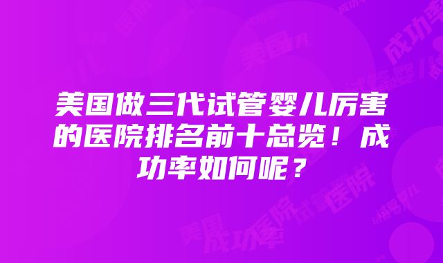 美国做三代试管婴儿厉害的医院排名前十总览！成功率如何呢？