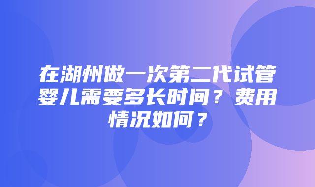 在湖州做一次第二代试管婴儿需要多长时间？费用情况如何？