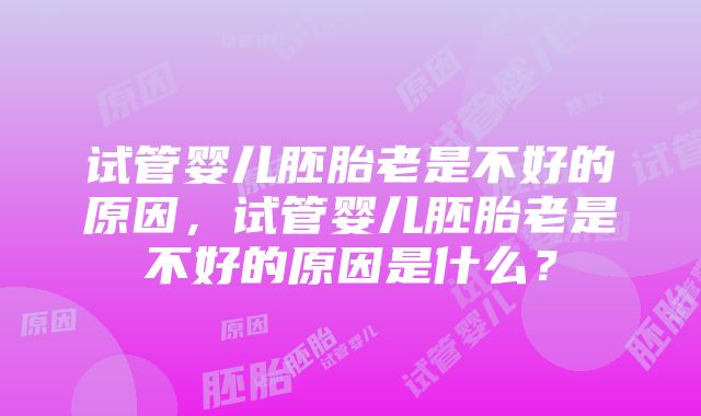 试管婴儿胚胎老是不好的原因，试管婴儿胚胎老是不好的原因是什么？