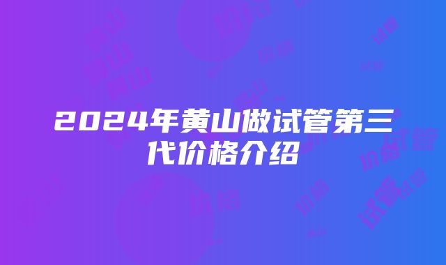 2024年黄山做试管第三代价格介绍