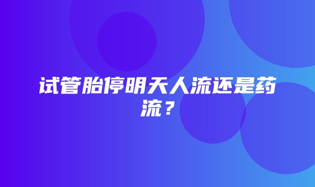 试管胎停明天人流还是药流？