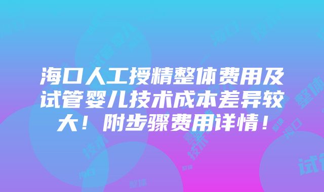 海口人工授精整体费用及试管婴儿技术成本差异较大！附步骤费用详情！