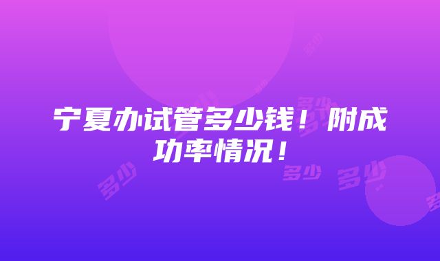 宁夏办试管多少钱！附成功率情况！