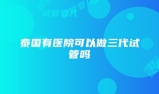 泰国有医院可以做三代试管吗