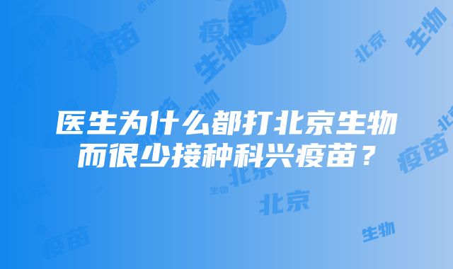 医生为什么都打北京生物而很少接种科兴疫苗？