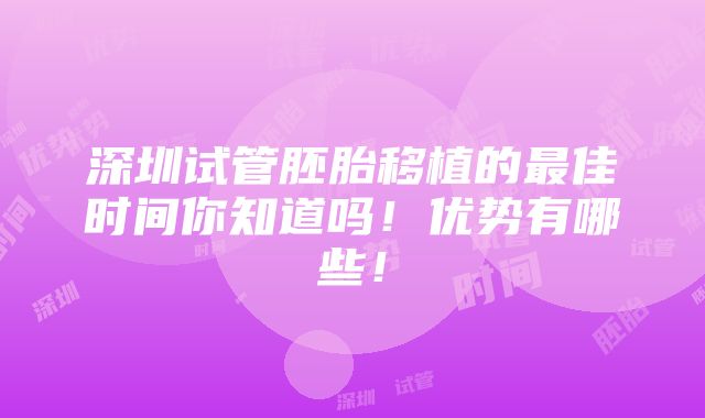 深圳试管胚胎移植的最佳时间你知道吗！优势有哪些！