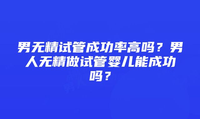 男无精试管成功率高吗？男人无精做试管婴儿能成功吗？