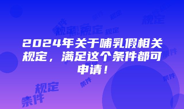 2024年关于哺乳假相关规定，满足这个条件都可申请！