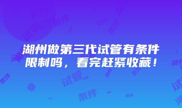 湖州做第三代试管有条件限制吗，看完赶紧收藏！