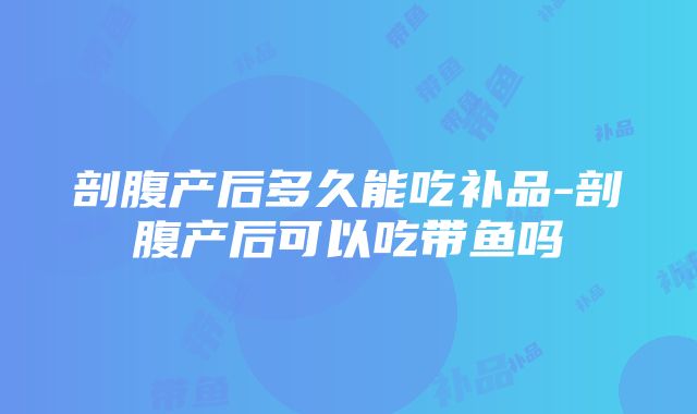 剖腹产后多久能吃补品-剖腹产后可以吃带鱼吗