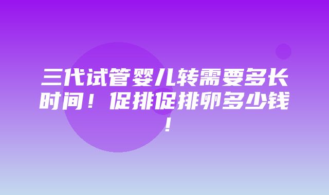 三代试管婴儿转需要多长时间！促排促排卵多少钱！