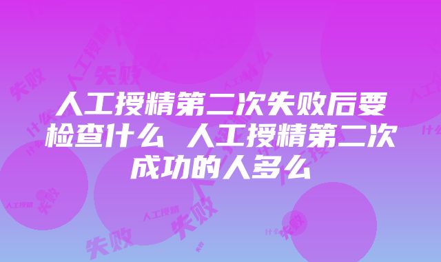 人工授精第二次失败后要检查什么 人工授精第二次成功的人多么