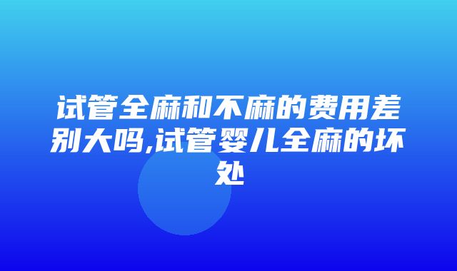 试管全麻和不麻的费用差别大吗,试管婴儿全麻的坏处