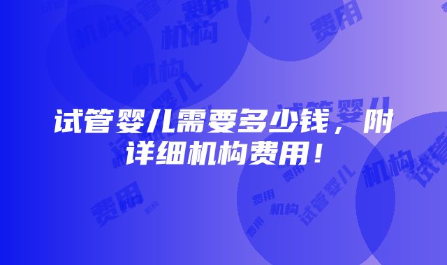 试管婴儿需要多少钱，附详细机构费用！