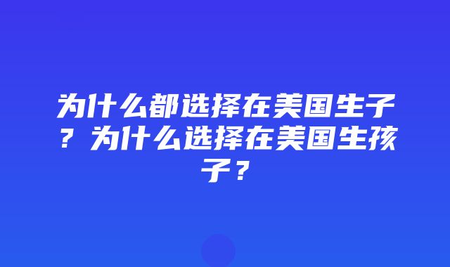 为什么都选择在美国生子？为什么选择在美国生孩子？