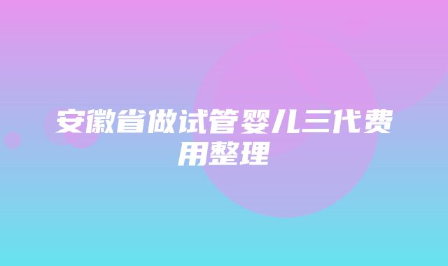 安徽省做试管婴儿三代费用整理