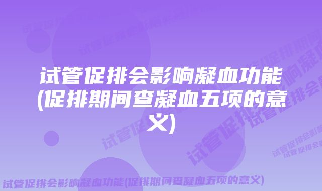 试管促排会影响凝血功能(促排期间查凝血五项的意义)