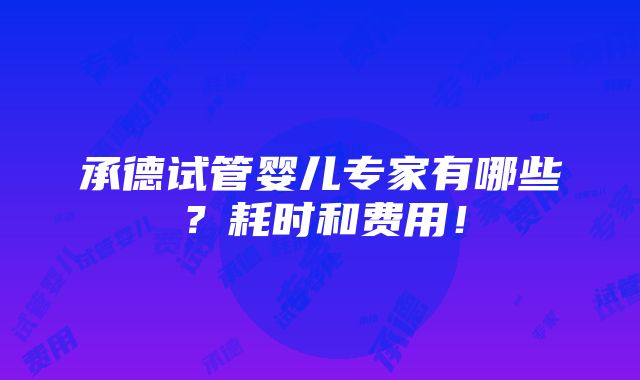 承德试管婴儿专家有哪些？耗时和费用！