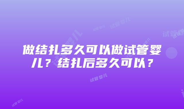 做结扎多久可以做试管婴儿？结扎后多久可以？