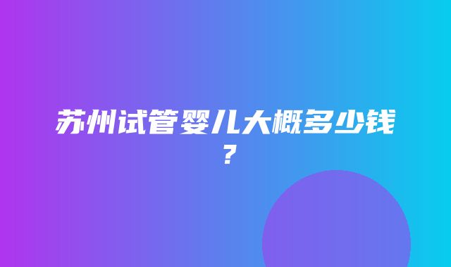 苏州试管婴儿大概多少钱？