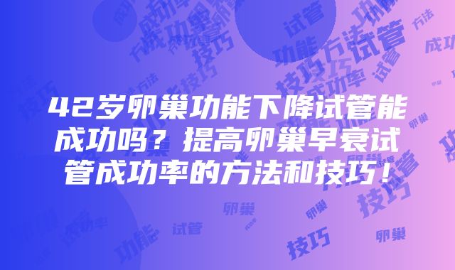 42岁卵巢功能下降试管能成功吗？提高卵巢早衰试管成功率的方法和技巧！