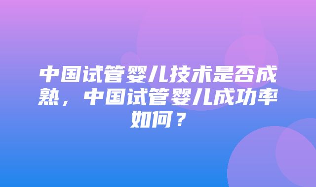 中国试管婴儿技术是否成熟，中国试管婴儿成功率如何？