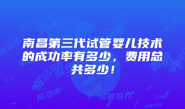 南昌第三代试管婴儿技术的成功率有多少，费用总共多少！