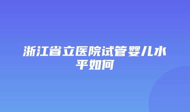 浙江省立医院试管婴儿水平如何